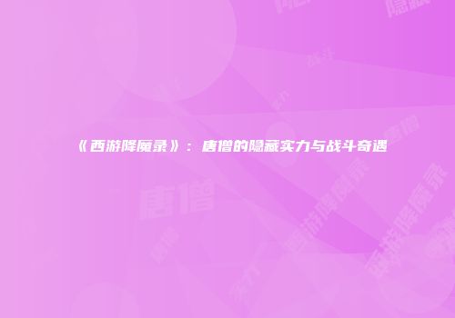 《西游降魔录》：唐僧的隐藏实力与战斗奇遇