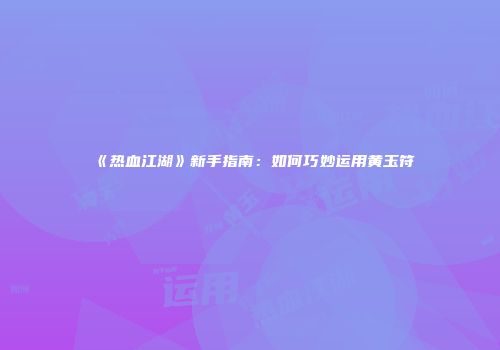 《热血江湖》新手指南：如何巧妙运用黄玉符