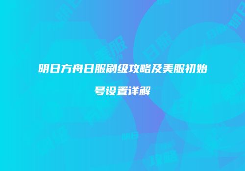 明日方舟日服刷级攻略及美服初始号设置详解
