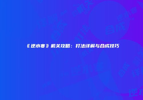 《逆水寒》机关攻略：打法详解与合成技巧