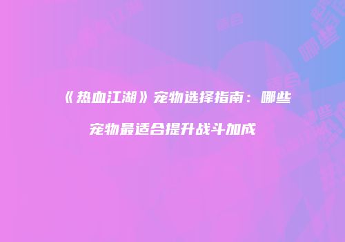 《热血江湖》宠物选择指南：哪些宠物最适合提升战斗加成