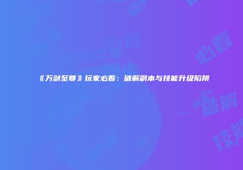 《万剑至尊》玩家必看：破解副本与技能升级陷阱