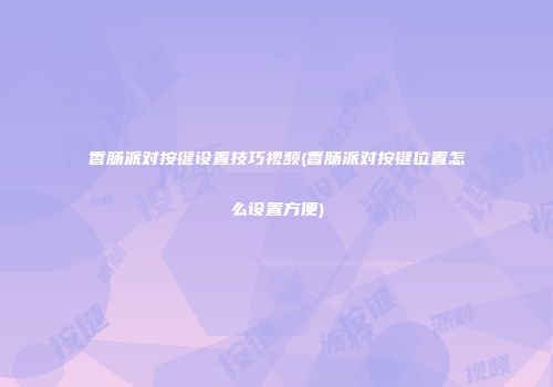 香肠派对按键设置技巧视频(香肠派对按键位置怎么设置方便)