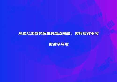 热血江湖四转医生的加点策略:如何应对不同的战斗环境