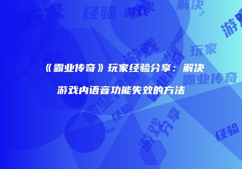 《霸业传奇》玩家经验分享：解决游戏内语音功能失效的方法