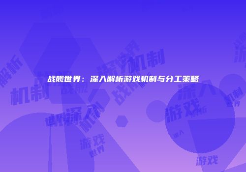 战舰世界：深入解析游戏机制与分工策略