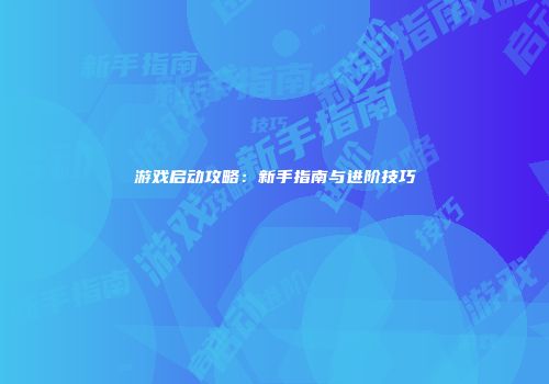 游戏启动攻略：新手指南与进阶技巧