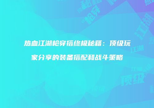 热血江湖枪穿搭终极秘籍：顶级玩家分享的装备搭配和战斗策略