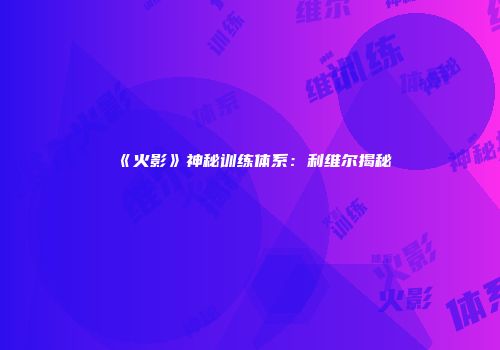 《火影》神秘训练体系：利维尔揭秘
