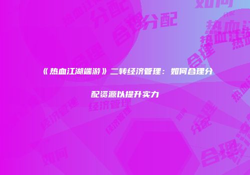 《热血江湖端游》二转经济管理：如何合理分配资源以提升实力