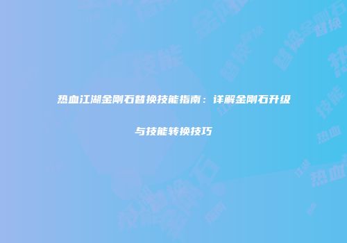热血江湖金刚石替换技能指南：详解金刚石升级与技能转换技巧