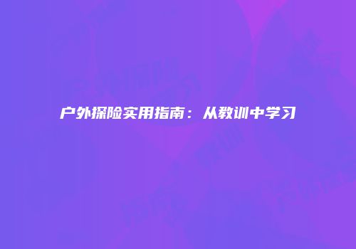 户外探险实用指南：从教训中学习
