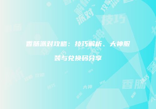 香肠派对攻略：技巧解析、大神服装与兑换码分享