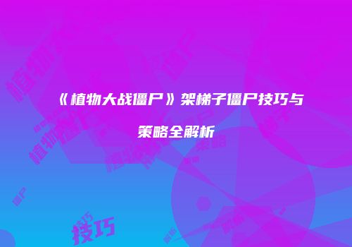 《植物大战僵尸》架梯子僵尸技巧与策略全解析