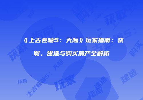 《上古卷轴5：天际》玩家指南：获取、建造与购买房产全解析