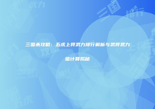 三国杀攻略：五虎上将武力排行解析与武将武力值计算揭秘