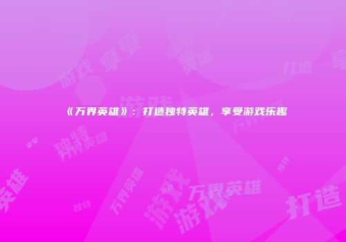 《万界英雄》：打造独特英雄，享受游戏乐趣