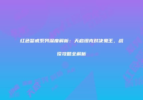 红色警戒系列深度解析：天启坦克对决鬼王，战役攻略全解析