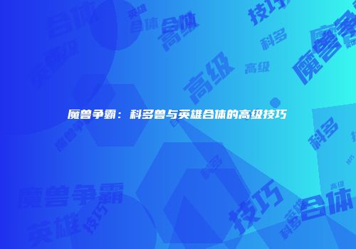 魔兽争霸：科多兽与英雄合体的高级技巧