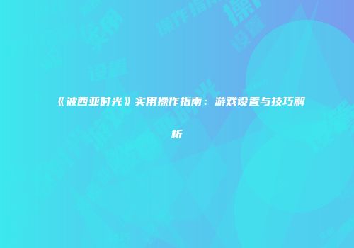 《波西亚时光》实用操作指南：游戏设置与技巧解析