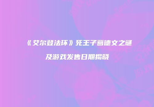 《艾尔登法环》死王子葛德文之谜及游戏发售日期揭晓