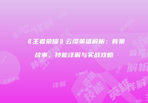 《王者荣耀》云缨英雄解析：背景故事、技能详解与实战攻略