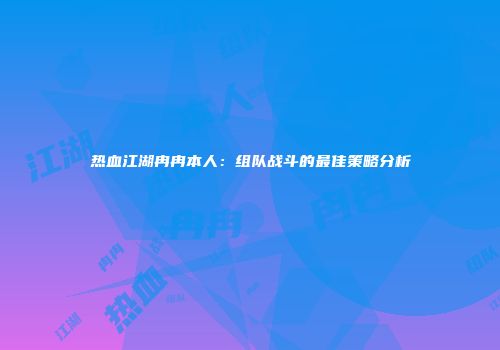 热血江湖冉冉本人：组队战斗的最佳策略分析