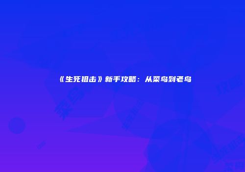 《生死狙击》新手攻略：从菜鸟到老鸟