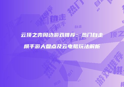 云顶之弈周边游戏推荐：热门自走棋手游大盘点及云电脑玩法解析