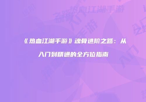 《热血江湖手游》魂骨进阶之路：从入门到精通的全方位指南