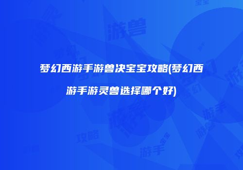 梦幻西游手游兽决宝宝攻略(梦幻西游手游灵兽选择哪个好)