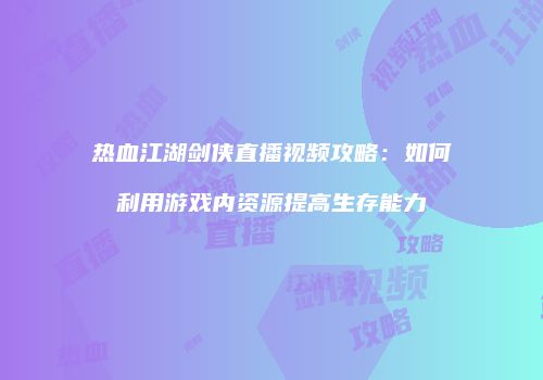 热血江湖剑侠直播视频攻略：如何利用游戏内资源提高生存能力