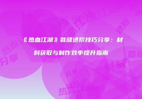 《热血江湖》裁缝进阶技巧分享：材料获取与制作效率提升指南