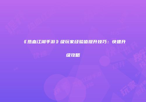 《热血江湖手游》级玩家经验值提升技巧:快速升级攻略