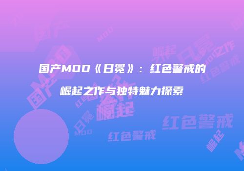 国产MOD《日冕》：红色警戒的崛起之作与独特魅力探索