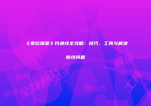 《泰拉瑞亚》钓鱼线全攻略：技巧、工具与解决断线问题