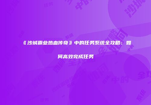 《沙城霸业热血传奇》中的任务系统全攻略：如何高效完成任务