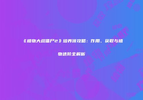 《植物大战僵尸2》培养液攻略：作用、获取与植物进阶全解析