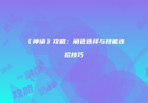 《神谕》攻略：角色选择与技能连招技巧