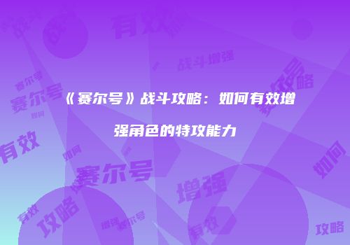 《赛尔号》战斗攻略：如何有效增强角色的特攻能力