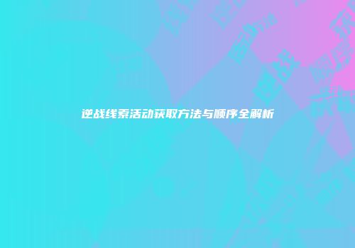 逆战线索活动获取方法与顺序全解析