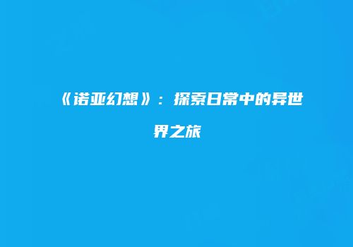 《诺亚幻想》：探索日常中的异世界之旅