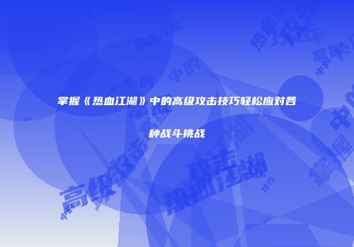 掌握《热血江湖》中的高级攻击技巧轻松应对各种战斗挑战