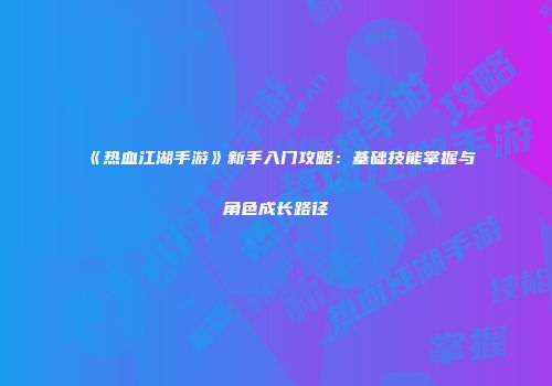 《热血江湖手游》新手入门攻略：基础技能掌握与角色成长路径