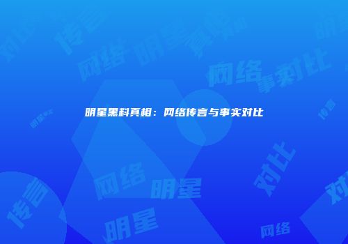 明星黑料真相：网络传言与事实对比