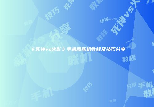 《死神vs火影》手机版联机教程及技巧分享