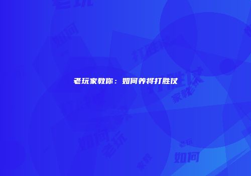 老玩家教你：如何养将打胜仗