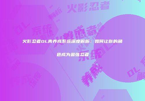火影忍者OL青养成系统深度解析：如何让你的角色成为最强忍者