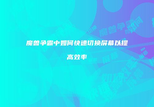 魔兽争霸中如何快速切换屏幕以提高效率