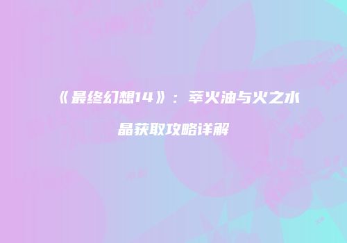 《最终幻想14》：萃火油与火之水晶获取攻略详解